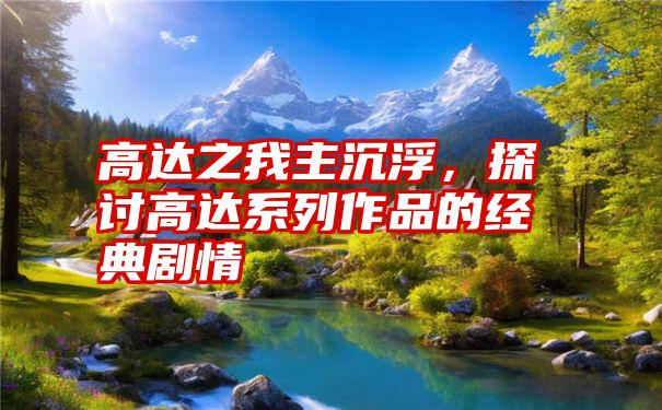 高达之我主沉浮，探讨高达系列作品的经典剧情