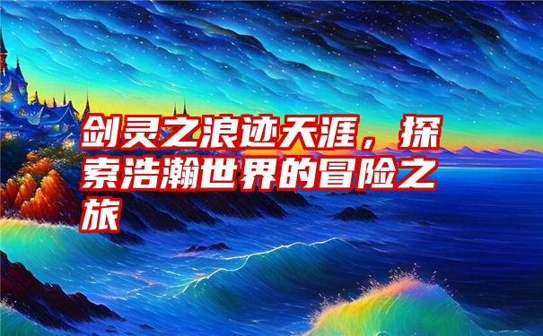 剑灵之浪迹天涯，探索浩瀚世界的冒险之旅