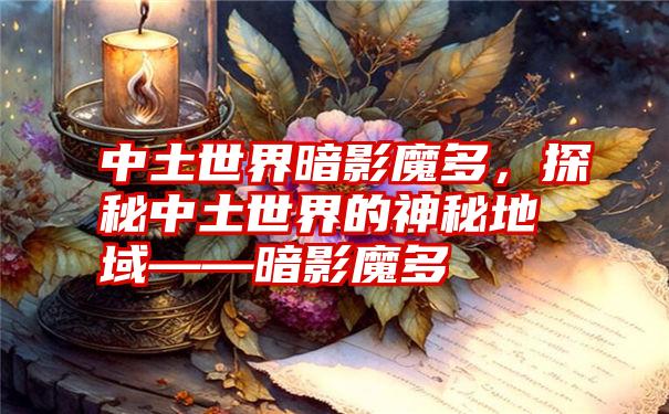 中土世界暗影魔多，探秘中土世界的神秘地域——暗影魔多