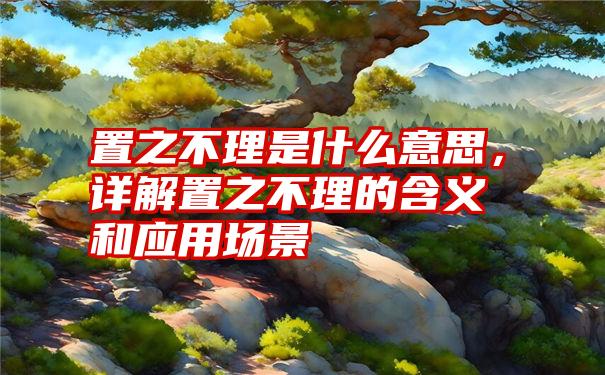 置之不理是什么意思，详解置之不理的含义和应用场景