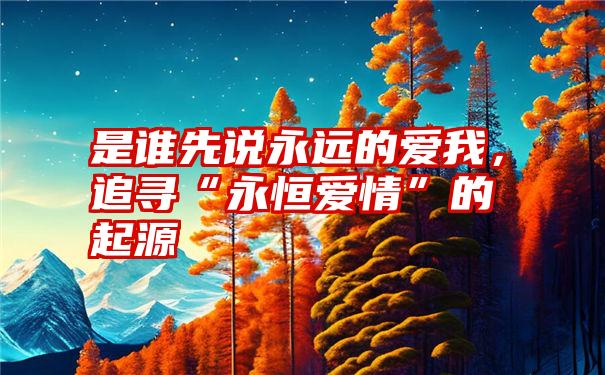 是谁先说永远的爱我，追寻“永恒爱情”的起源