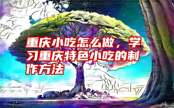 重庆小吃怎么做，学习重庆特色小吃的制作方法