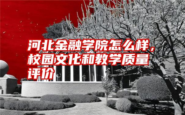 河北金融学院怎么样，校园文化和教学质量评价