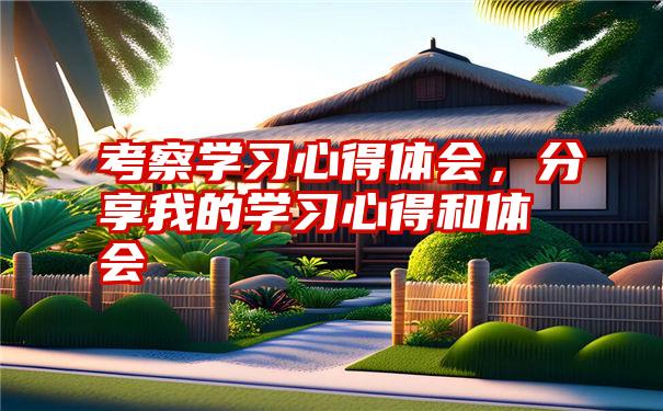 考察学习心得体会，分享我的学习心得和体会