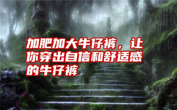 加肥加大牛仔裤，让你穿出自信和舒适感的牛仔裤