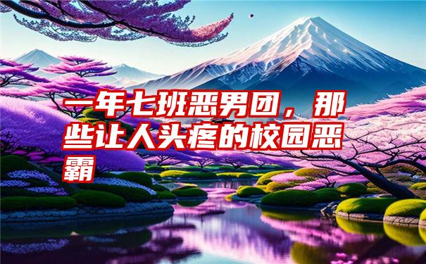 一年七班恶男团，那些让人头疼的校园恶霸