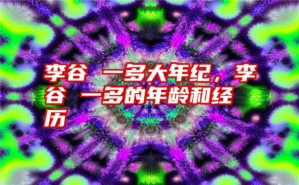 李谷 一多大年纪，李谷 一多的年龄和经历