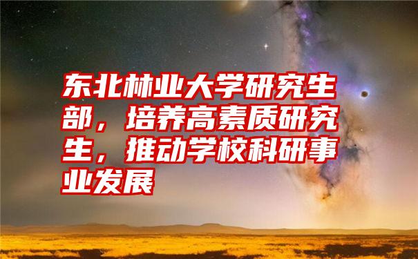 东北林业大学研究生部，培养高素质研究生，推动学校科研事业发展