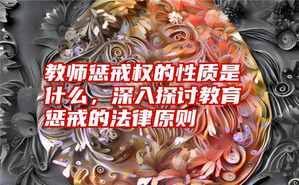 教师惩戒权的性质是什么，深入探讨教育惩戒的法律原则