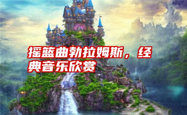 摇篮曲勃拉姆斯，经典音乐欣赏