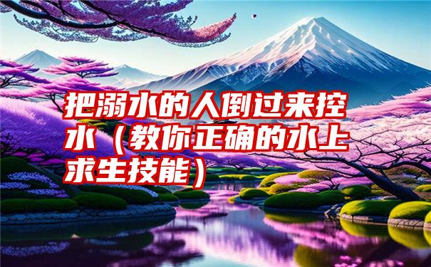 把溺水的人倒过来控水（教你正确的水上求生技能）