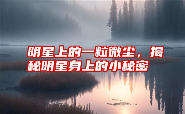 明星上的一粒微尘，揭秘明星身上的小秘密