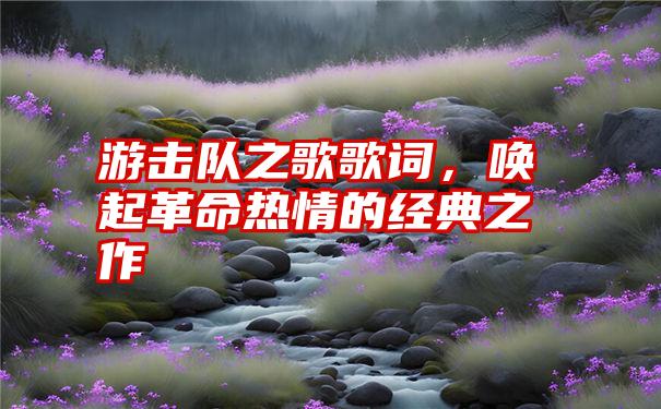 游击队之歌歌词，唤起革命热情的经典之作