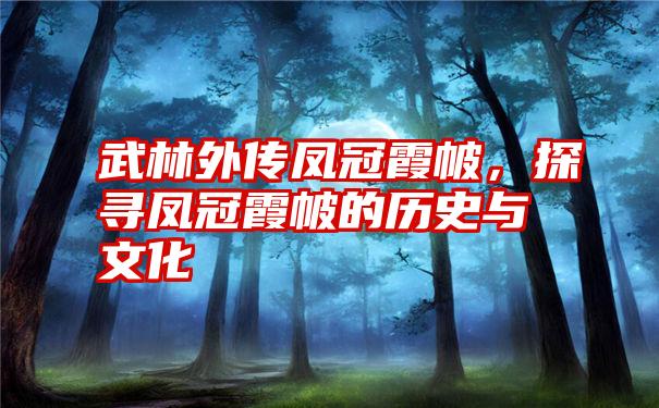 武林外传凤冠霞帔，探寻凤冠霞帔的历史与文化