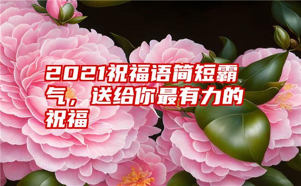 2021祝福语简短霸气，送给你最有力的祝福