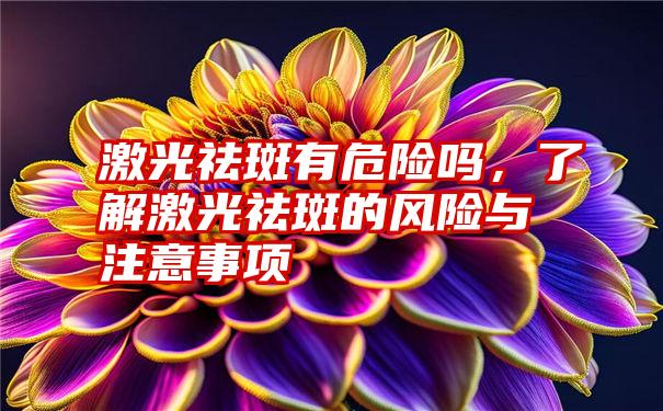 激光祛斑有危险吗，了解激光祛斑的风险与注意事项