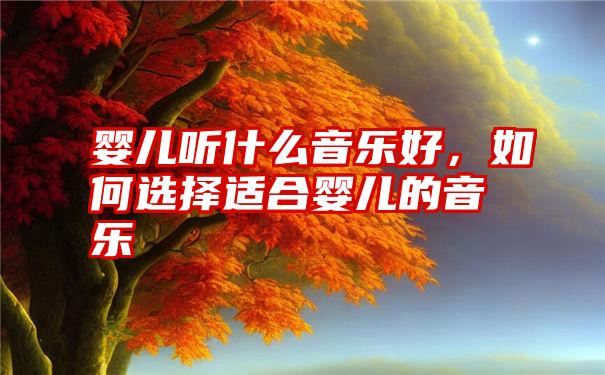 婴儿听什么音乐好，如何选择适合婴儿的音乐