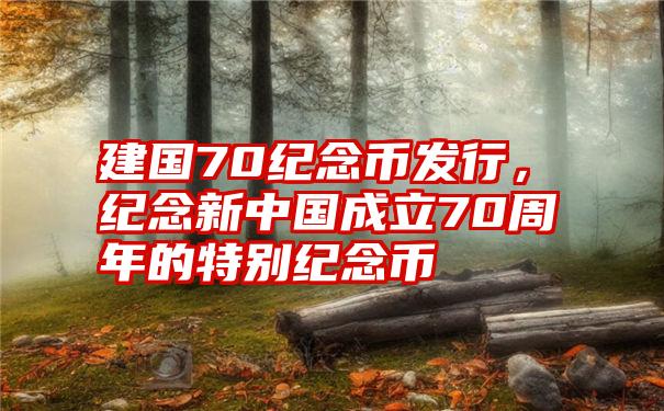 建国70纪念币发行，纪念新中国成立70周年的特别纪念币