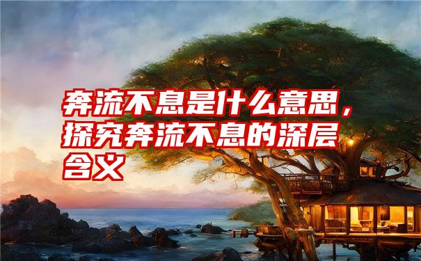 奔流不息是什么意思，探究奔流不息的深层含义