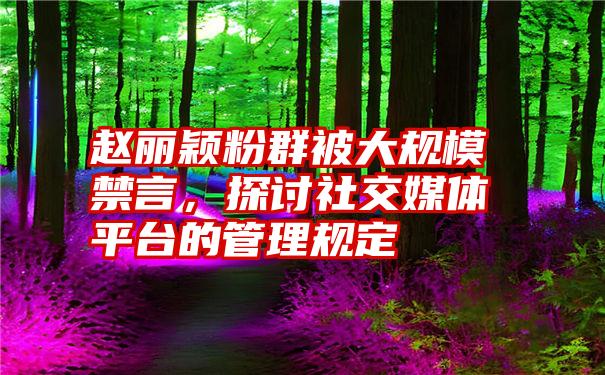 赵丽颖粉群被大规模禁言，探讨社交媒体平台的管理规定