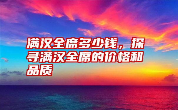 满汉全席多少钱，探寻满汉全席的价格和品质