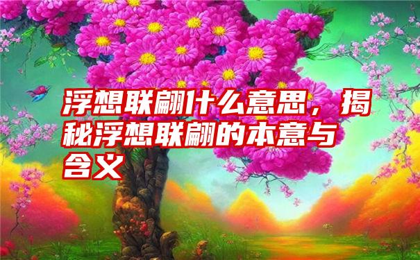 浮想联翩什么意思，揭秘浮想联翩的本意与含义