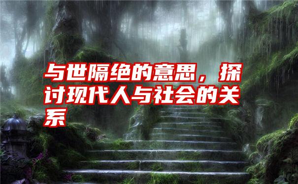 与世隔绝的意思，探讨现代人与社会的关系