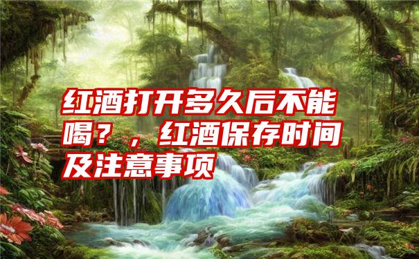 红酒打开多久后不能喝？，红酒保存时间及注意事项