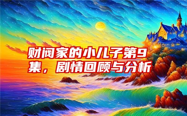 财阀家的小儿子第9集，剧情回顾与分析