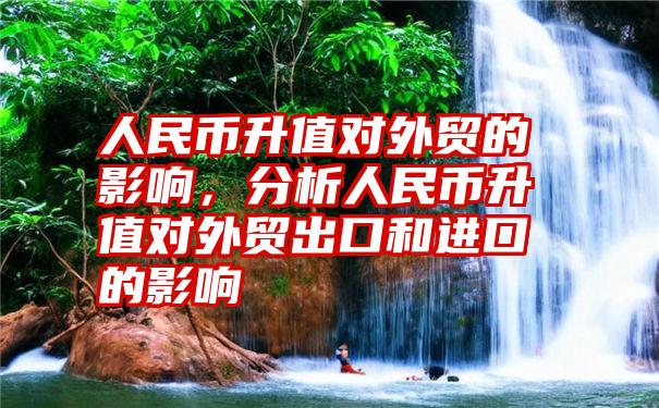 人民币升值对外贸的影响，分析人民币升值对外贸出口和进口的影响