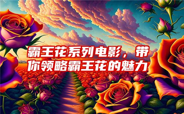 霸王花系列电影，带你领略霸王花的魅力