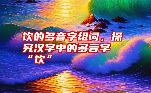 饮的多音字组词，探究汉字中的多音字“饮”