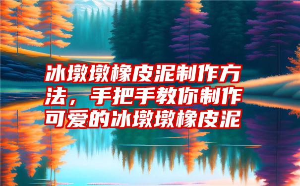 冰墩墩橡皮泥制作方法，手把手教你制作可爱的冰墩墩橡皮泥