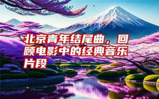 北京青年结尾曲，回顾电影中的经典音乐片段