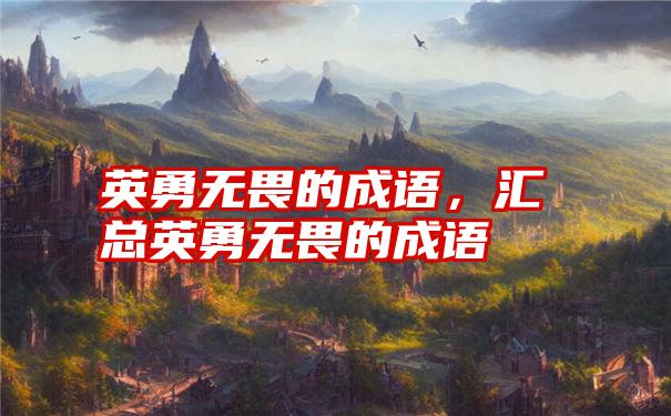 英勇无畏的成语，汇总英勇无畏的成语