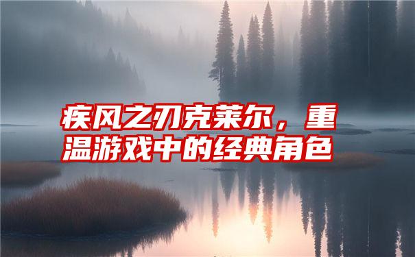 疾风之刃克莱尔，重温游戏中的经典角色