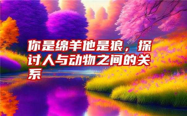 你是绵羊他是狼，探讨人与动物之间的关系