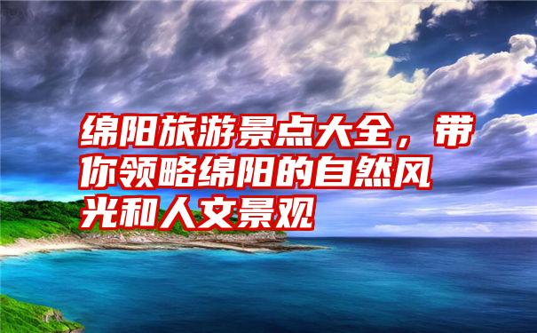 绵阳旅游景点大全，带你领略绵阳的自然风光和人文景观