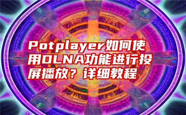 Potplayer如何使用DLNA功能进行投屏播放？详细教程