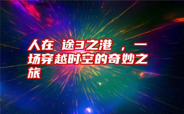 人在囧途3之港囧，一场穿越时空的奇妙之旅