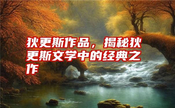 狄更斯作品，揭秘狄更斯文学中的经典之作