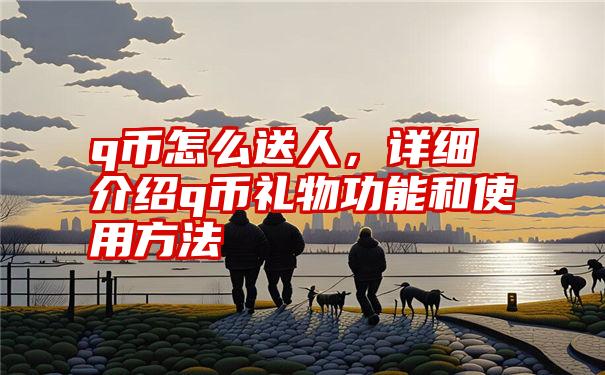 q币怎么送人，详细介绍q币礼物功能和使用方法