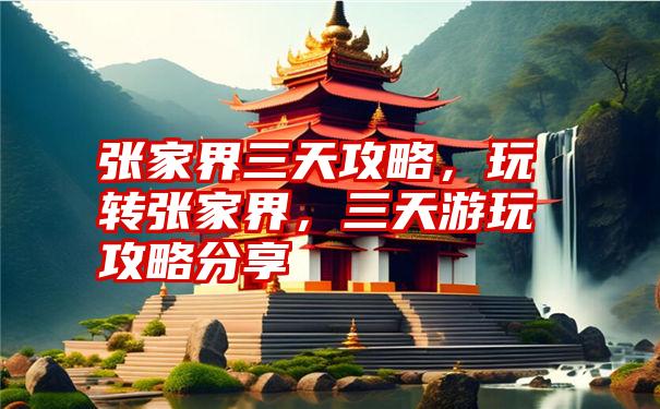 张家界三天攻略，玩转张家界，三天游玩攻略分享