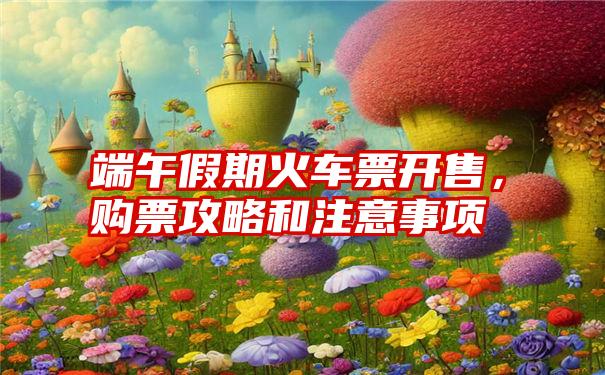 端午假期火车票开售，购票攻略和注意事项