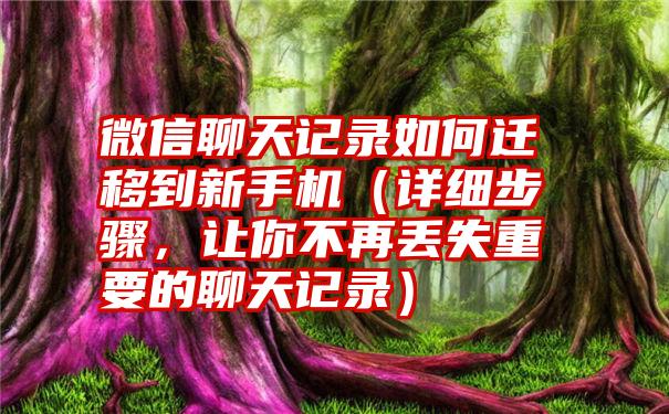 微信聊天记录如何迁移到新手机（详细步骤，让你不再丢失重要的聊天记录）