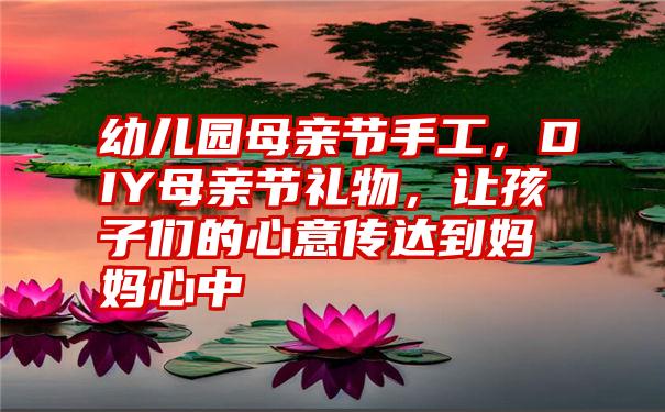 幼儿园母亲节手工，DIY母亲节礼物，让孩子们的心意传达到妈妈心中