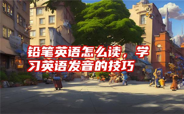 铅笔英语怎么读，学习英语发音的技巧