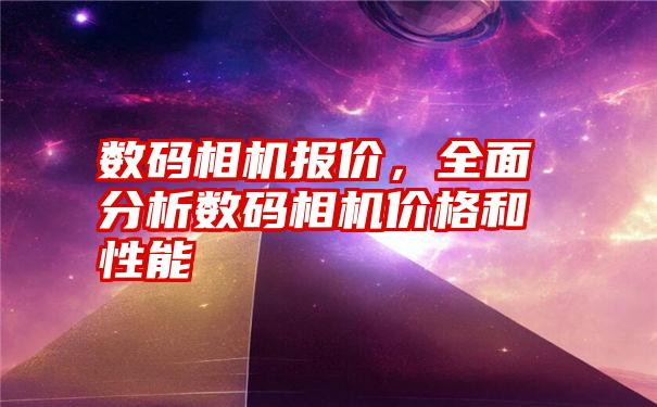 数码相机报价，全面分析数码相机价格和性能