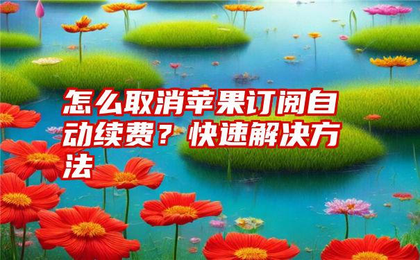 怎么取消苹果订阅自动续费？快速解决方法