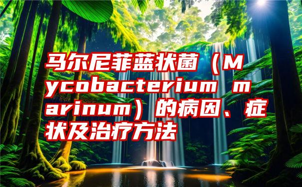 马尔尼菲蓝状菌（Mycobacterium marinum）的病因、症状及治疗方法